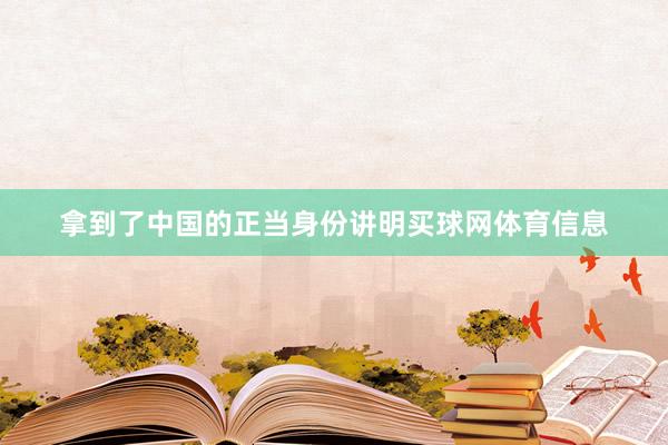 拿到了中国的正当身份讲明买球网体育信息