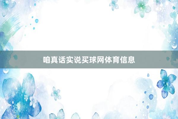 咱真话实说买球网体育信息