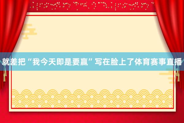 就差把“我今天即是要赢”写在脸上了体育赛事直播