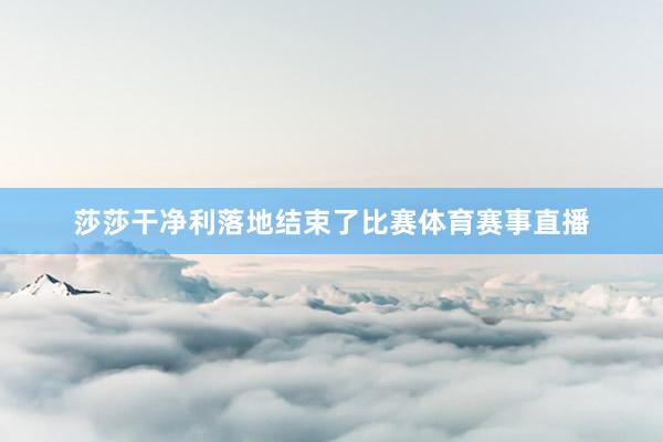 莎莎干净利落地结束了比赛体育赛事直播