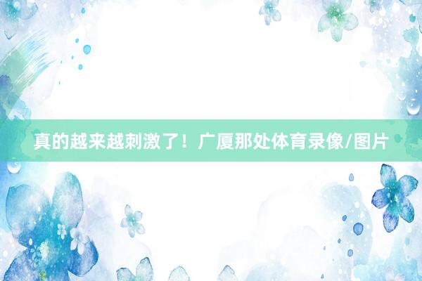 真的越来越刺激了！广厦那处体育录像/图片