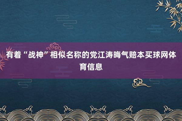 有着“战神”相似名称的党江涛晦气赔本买球网体育信息