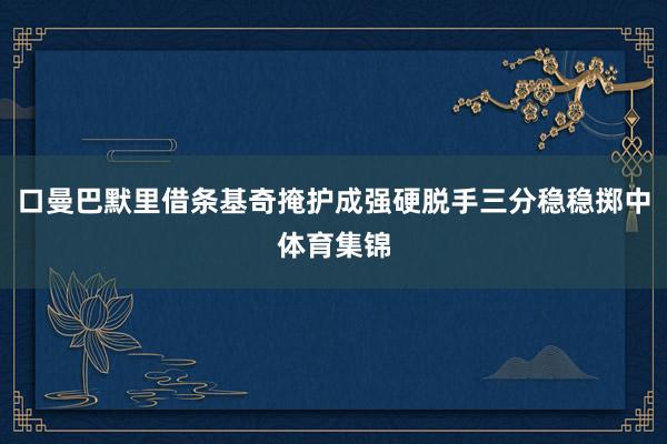 口曼巴默里借条基奇掩护成强硬脱手三分稳稳掷中体育集锦