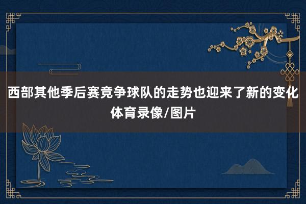 西部其他季后赛竞争球队的走势也迎来了新的变化体育录像/图片