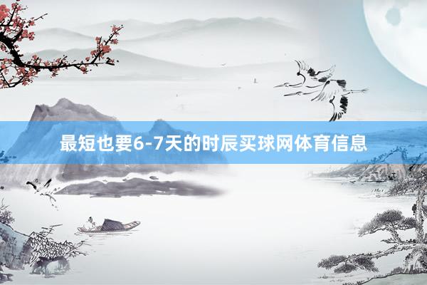最短也要6-7天的时辰买球网体育信息