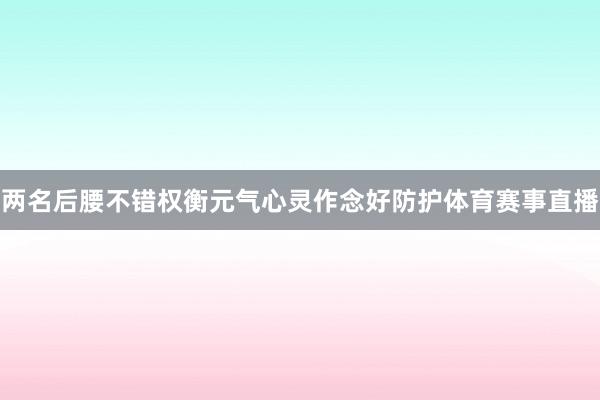 两名后腰不错权衡元气心灵作念好防护体育赛事直播