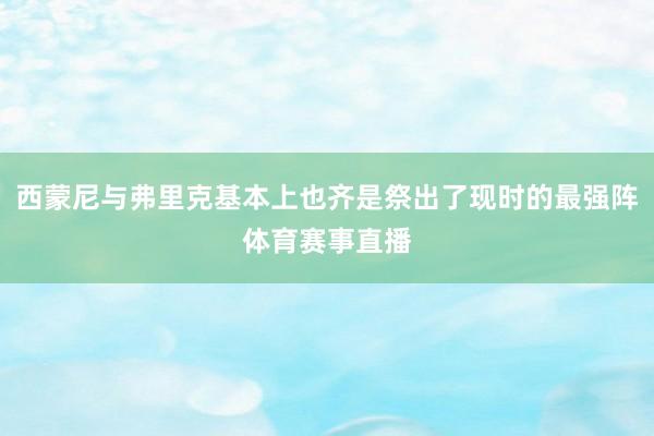 西蒙尼与弗里克基本上也齐是祭出了现时的最强阵体育赛事直播