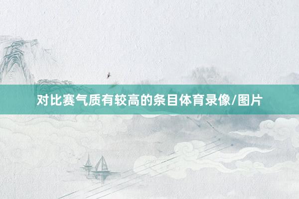 对比赛气质有较高的条目体育录像/图片