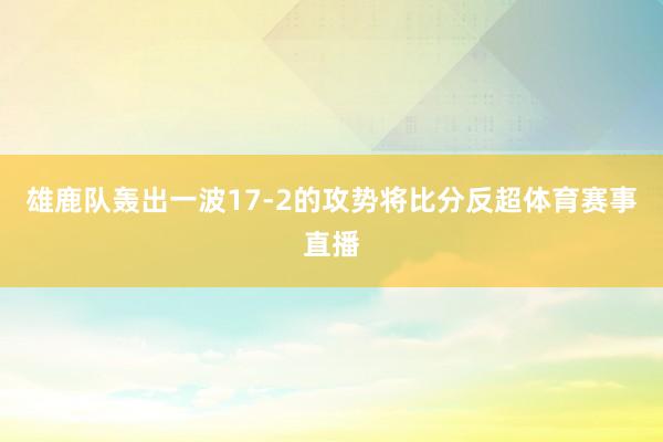 雄鹿队轰出一波17-2的攻势将比分反超体育赛事直播