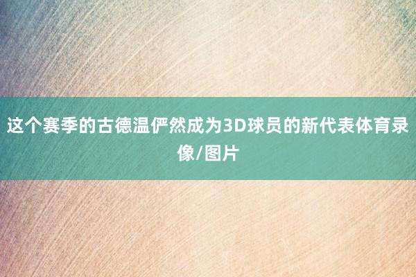 这个赛季的古德温俨然成为3D球员的新代表体育录像/图片
