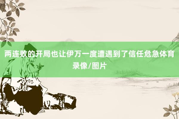 两连败的开局也让伊万一度遭遇到了信任危急体育录像/图片