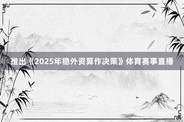 推出《2025年稳外资算作决策》体育赛事直播
