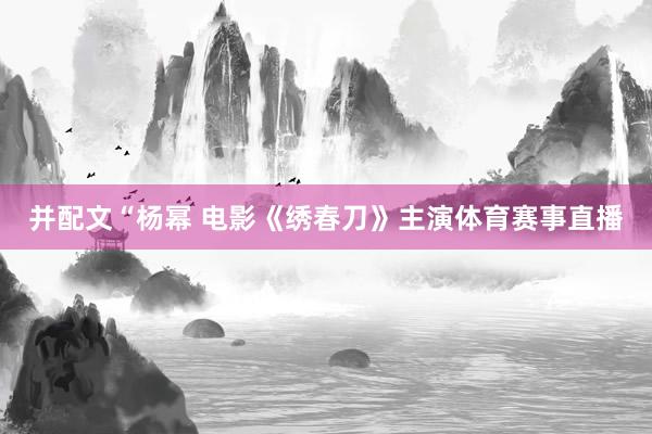 并配文“杨幂 电影《绣春刀》主演体育赛事直播