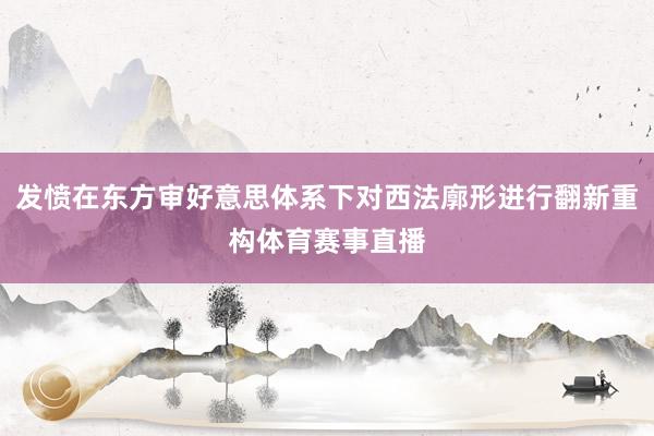 发愤在东方审好意思体系下对西法廓形进行翻新重构体育赛事直播