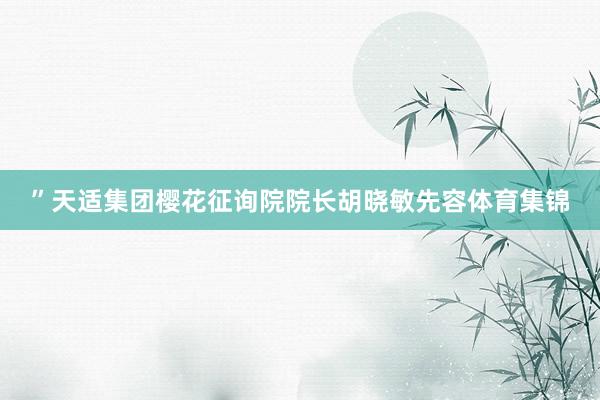 ”天适集团樱花征询院院长胡晓敏先容体育集锦