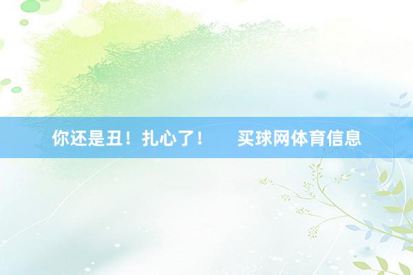 你还是丑！扎心了！     买球网体育信息