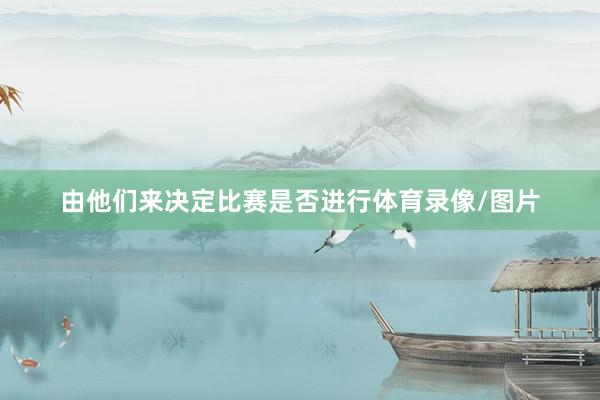 由他们来决定比赛是否进行体育录像/图片