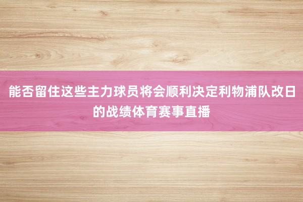 能否留住这些主力球员将会顺利决定利物浦队改日的战绩体育赛事直播