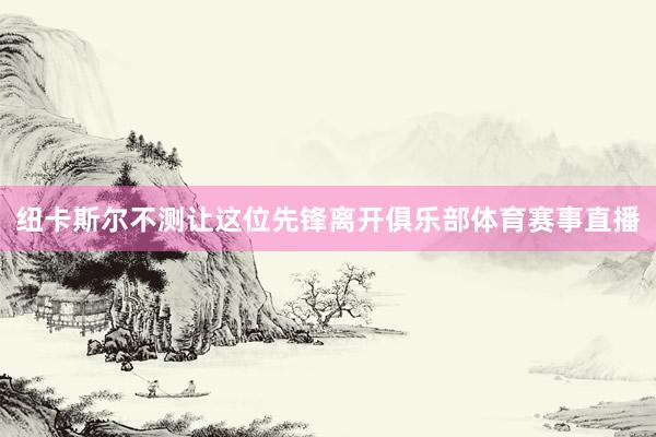 纽卡斯尔不测让这位先锋离开俱乐部体育赛事直播