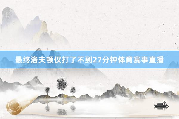 最终洛夫顿仅打了不到27分钟体育赛事直播