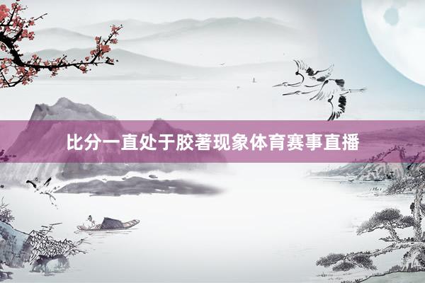 比分一直处于胶著现象体育赛事直播
