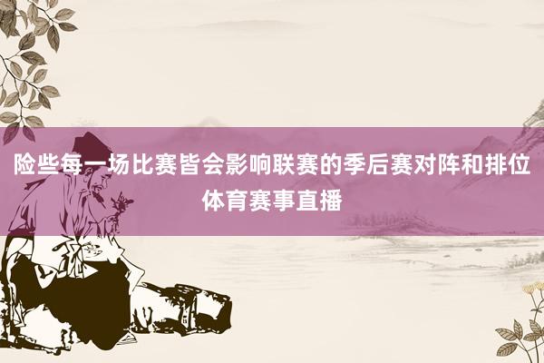 险些每一场比赛皆会影响联赛的季后赛对阵和排位体育赛事直播