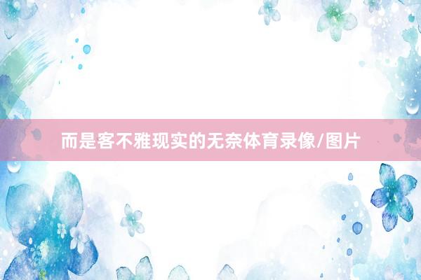 而是客不雅现实的无奈体育录像/图片