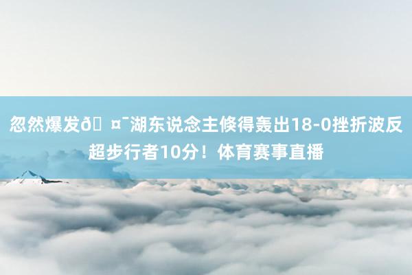 忽然爆发🤯湖东说念主倏得轰出18-0挫折波反超步行者10分！体育赛事直播