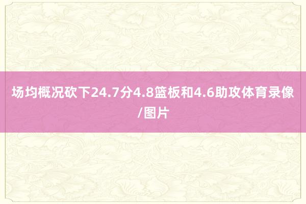 场均概况砍下24.7分4.8篮板和4.6助攻体育录像/图片