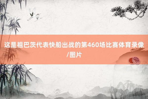 这是祖巴茨代表快船出战的第460场比赛体育录像/图片