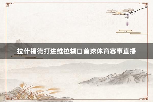 拉什福德打进维拉糊口首球体育赛事直播