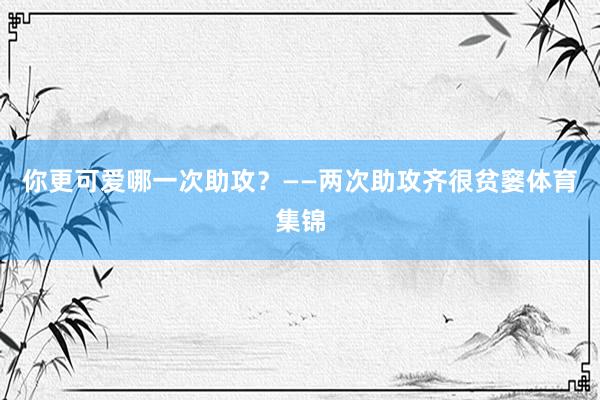 你更可爱哪一次助攻？——两次助攻齐很贫窭体育集锦