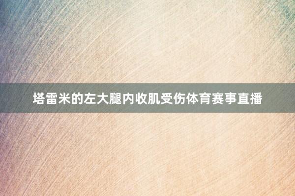 塔雷米的左大腿内收肌受伤体育赛事直播