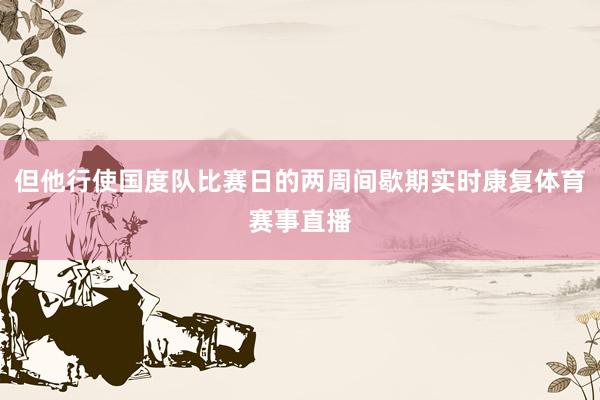 但他行使国度队比赛日的两周间歇期实时康复体育赛事直播