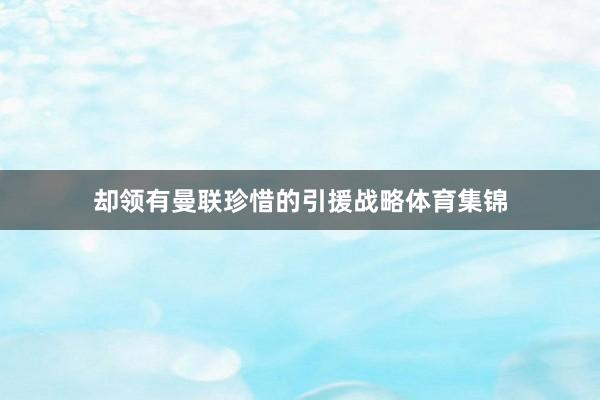 却领有曼联珍惜的引援战略体育集锦