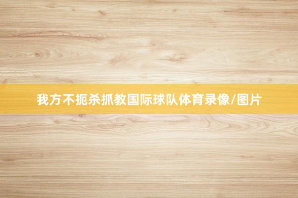 我方不扼杀抓教国际球队体育录像/图片