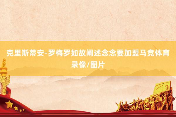 克里斯蒂安-罗梅罗如故阐述念念要加盟马竞体育录像/图片
