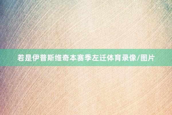 若是伊普斯维奇本赛季左迁体育录像/图片