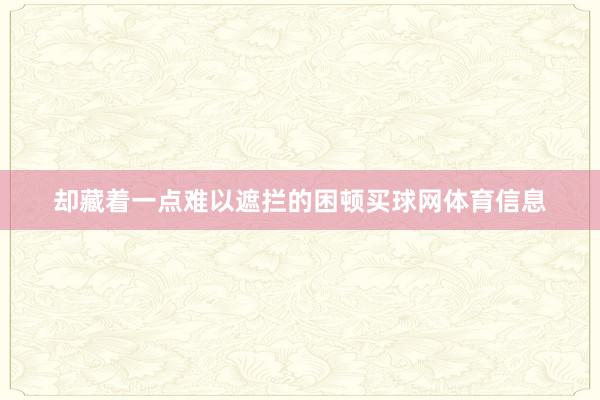 却藏着一点难以遮拦的困顿买球网体育信息