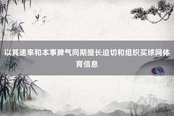 以其速率和本事脾气同期擅长迫切和组织买球网体育信息