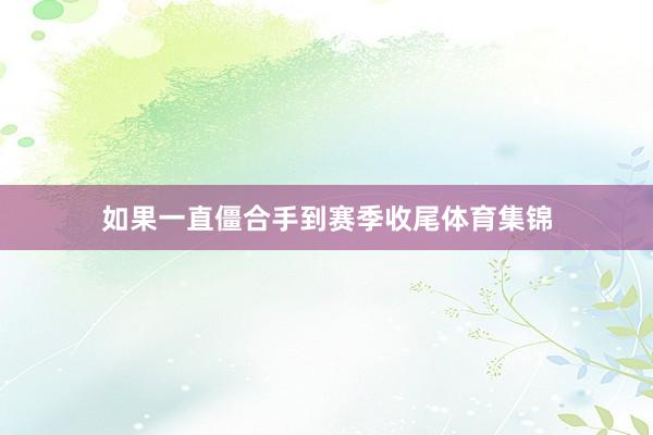 如果一直僵合手到赛季收尾体育集锦