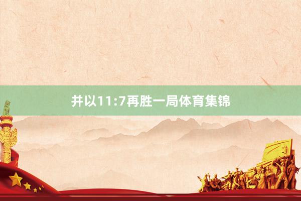 并以11:7再胜一局体育集锦