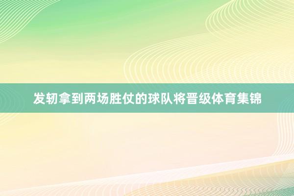 发轫拿到两场胜仗的球队将晋级体育集锦