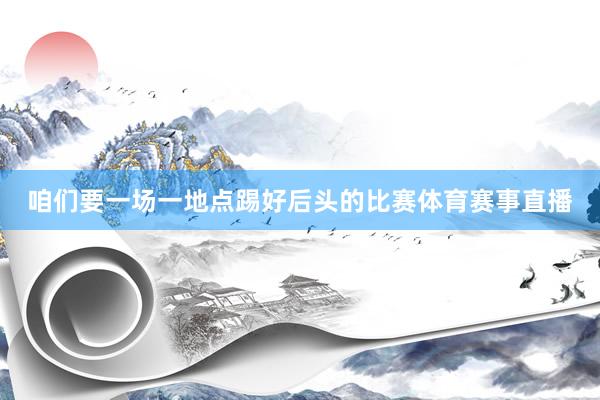 咱们要一场一地点踢好后头的比赛体育赛事直播