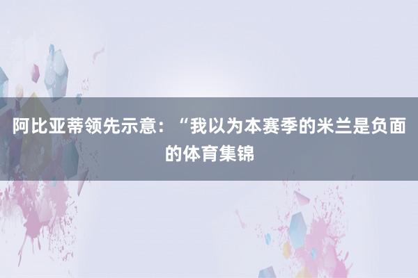 阿比亚蒂领先示意：“我以为本赛季的米兰是负面的体育集锦