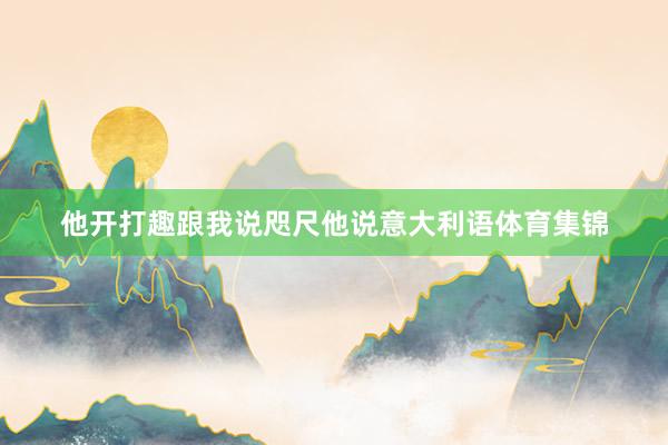 他开打趣跟我说咫尺他说意大利语体育集锦