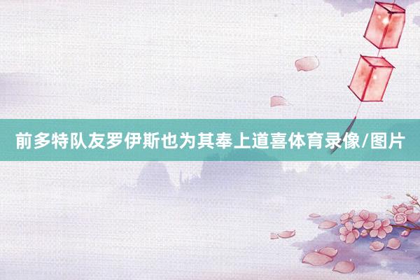 前多特队友罗伊斯也为其奉上道喜体育录像/图片