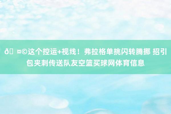 🤩这个控运+视线！弗拉格单挑闪转腾挪 招引包夹刺传送队友空篮买球网体育信息