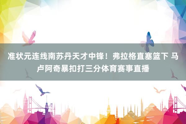 准状元连线南苏丹天才中锋！弗拉格直塞篮下 马卢阿奇暴扣打三分体育赛事直播