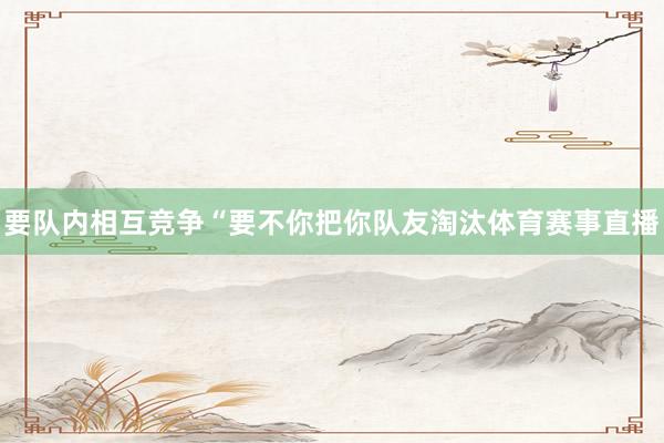 要队内相互竞争“要不你把你队友淘汰体育赛事直播